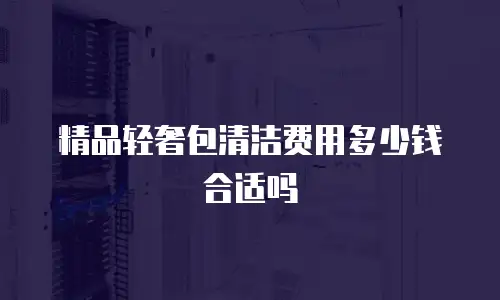 精品轻奢包清洁费用多少钱合适吗