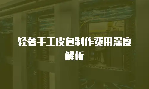 轻奢手工皮包制作费用深度解析