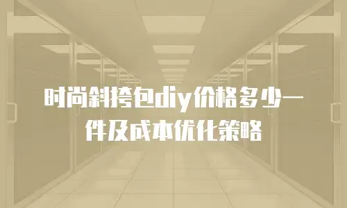 时尚斜挎包diy价格多少一件及成本优化策略