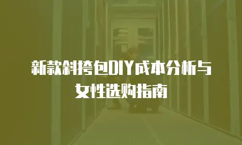新款斜挎包DIY成本分析与女性选购指南