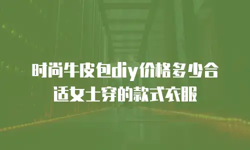 时尚牛皮包diy价格多少合适女士穿的款式衣服