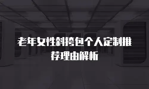 老年女性斜挎包个人定制推荐理由解析