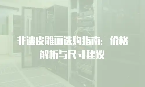 非遗皮雕画选购指南：价格解析与尺寸建议