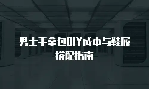 男士手拿包DIY成本与鞋履搭配指南