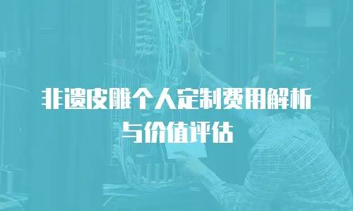 非遗皮雕个人定制费用解析与价值评估