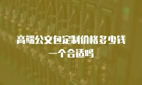 高端公文包定制价格多少钱一个合适吗