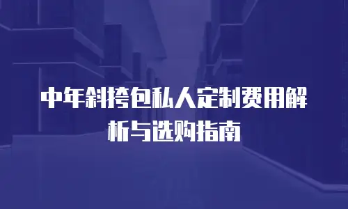 中年斜挎包私人定制费用解析与选购指南