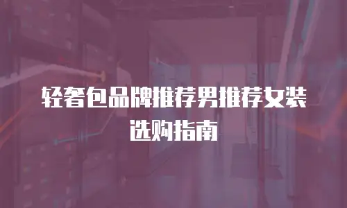 轻奢包品牌推荐男推荐女装选购指南