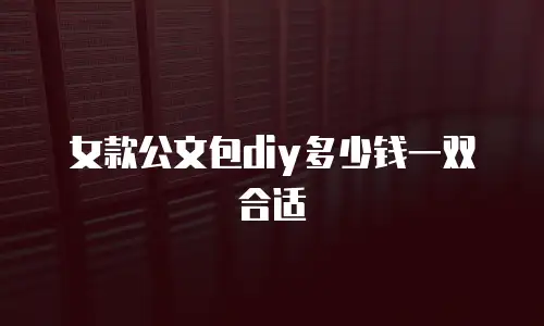 女款公文包diy多少钱一双合适
