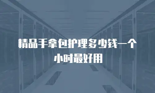 精品手拿包护理多少钱一个小时最好用