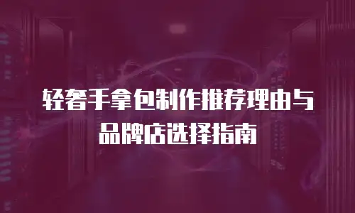轻奢手拿包制作推荐理由与品牌店选择指南