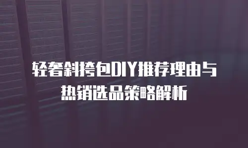 轻奢斜挎包DIY推荐理由与热销选品策略解析