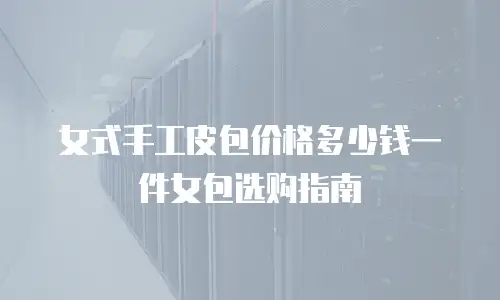 女式手工皮包价格多少钱一件女包选购指南