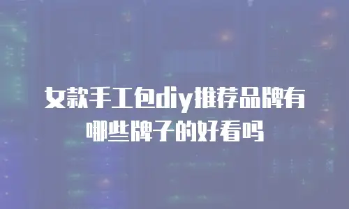 女款手工包diy推荐品牌有哪些牌子的好看吗