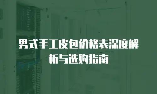 男式手工皮包价格表深度解析与选购指南