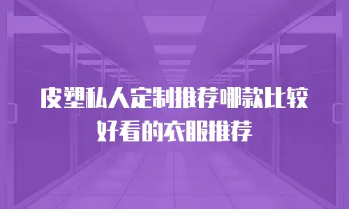 皮塑私人定制推荐哪款比较好看的衣服推荐