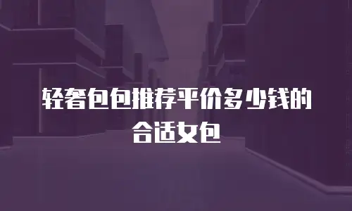 轻奢包包推荐平价多少钱的合适女包