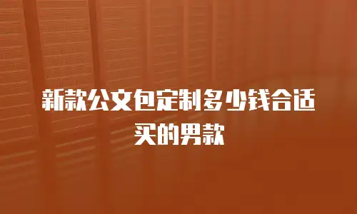 新款公文包定制多少钱合适买的男款