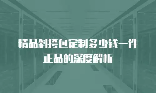 精品斜挎包定制多少钱一件正品的深度解析