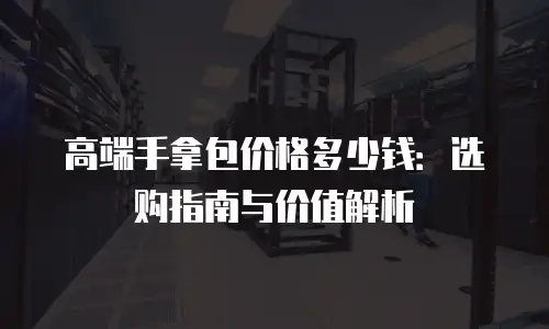 高端手拿包价格多少钱：选购指南与价值解析