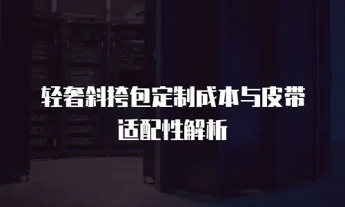 轻奢斜挎包定制成本与皮带适配性解析