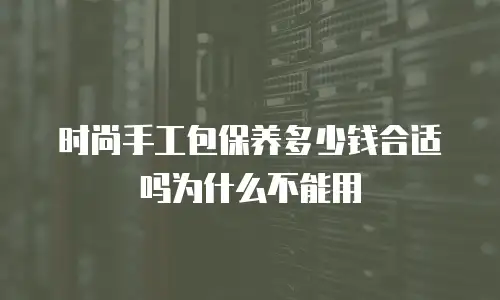 时尚手工包保养多少钱合适吗为什么不能用