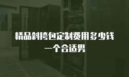 精品斜挎包定制费用多少钱一个合适男
