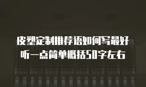 皮塑定制推荐语如何写最好听一点简单概括50字左右
