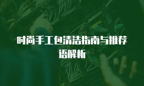 时尚手工包清洁指南与推荐语解析