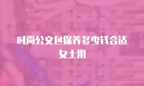 时尚公文包保养多少钱合适女士用