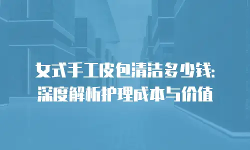 女式手工皮包清洁多少钱：深度解析护理成本与价值
