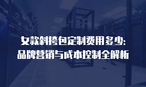 女款斜挎包定制费用多少：品牌营销与成本控制全解析