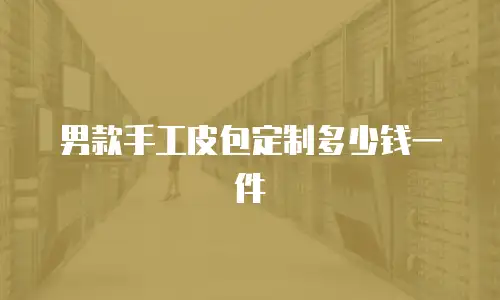 男款手工皮包定制多少钱一件