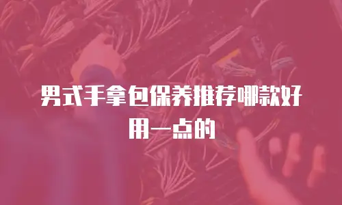 男式手拿包保养推荐哪款好用一点的