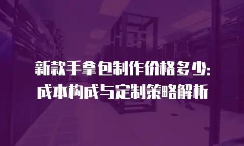 新款手拿包制作价格多少：成本构成与定制策略解析