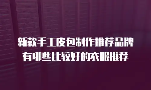 新款手工皮包制作推荐品牌有哪些比较好的衣服推荐