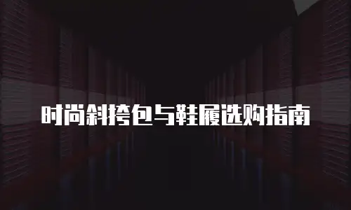 时尚斜挎包与鞋履选购指南