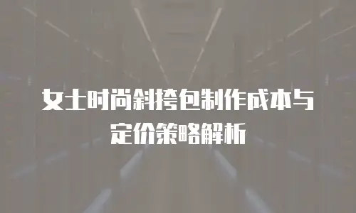 女士时尚斜挎包制作成本与定价策略解析