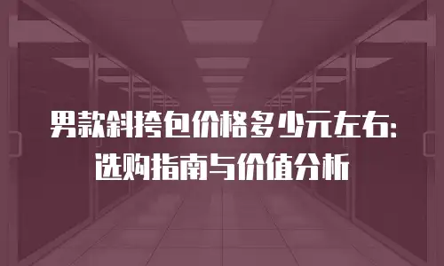 男款斜挎包价格多少元左右：选购指南与价值分析