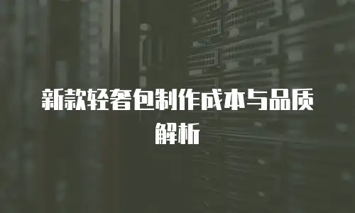 新款轻奢包制作成本与品质解析