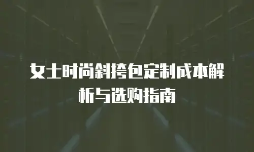 女士时尚斜挎包定制成本解析与选购指南