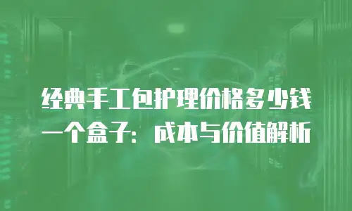 经典手工包护理价格多少钱一个盒子：成本与价值解析