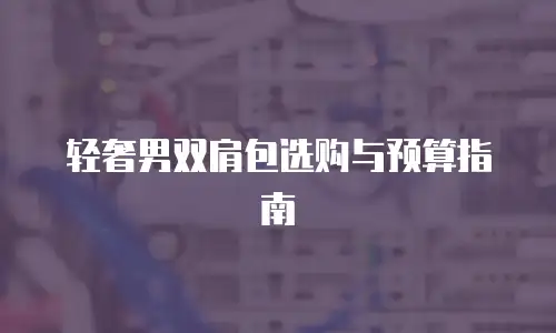 轻奢男双肩包选购与预算指南