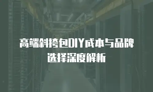 高端斜挎包DIY成本与品牌选择深度解析