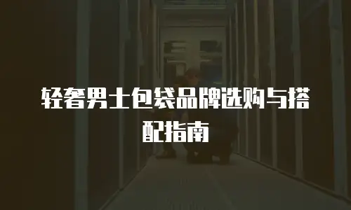 轻奢男士包袋品牌选购与搭配指南