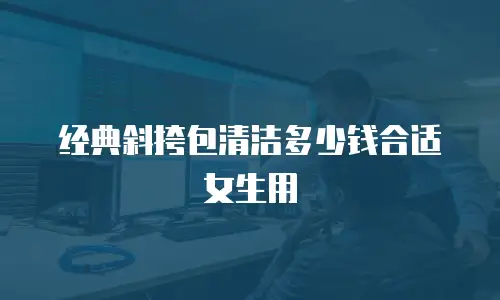 经典斜挎包清洁多少钱合适女生用