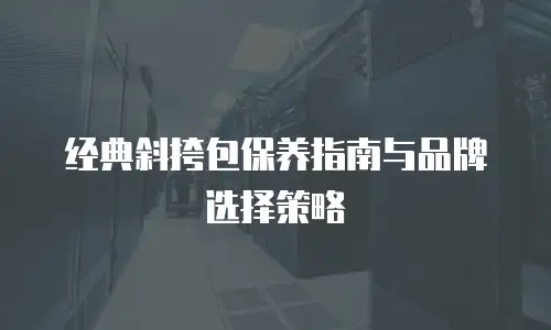 经典斜挎包保养指南与品牌选择策略
