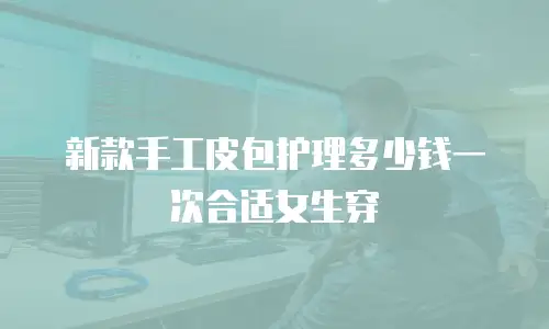 新款手工皮包护理多少钱一次合适女生穿