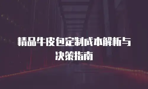 精品牛皮包定制成本解析与决策指南