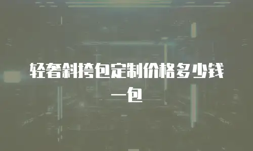 轻奢斜挎包定制价格多少钱一包